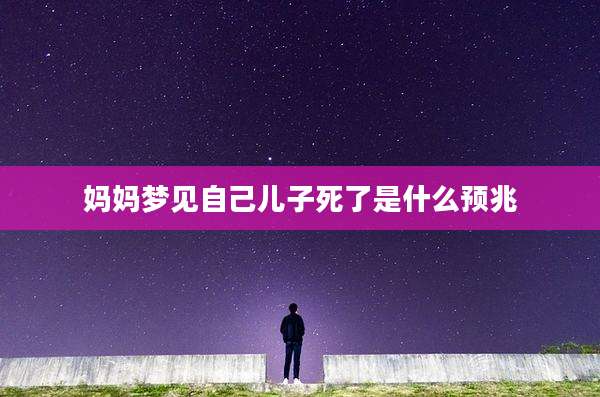 妈妈梦见自己儿子死了是什么预兆