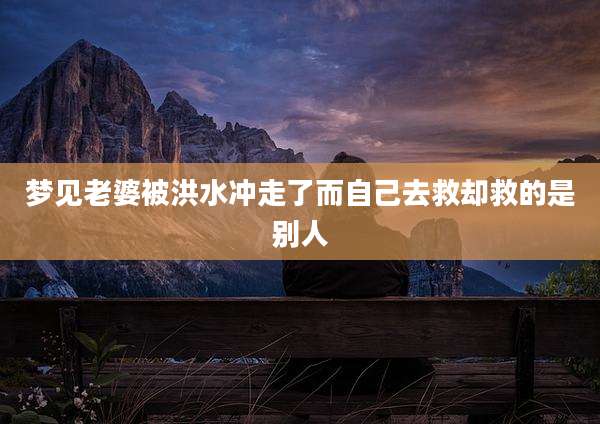 梦见老婆被洪水冲走了而自己去救却救的是别人