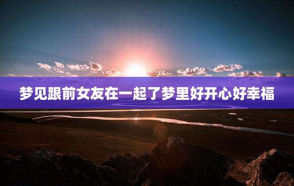 梦见跟前女友在一起了梦里好开心好幸福