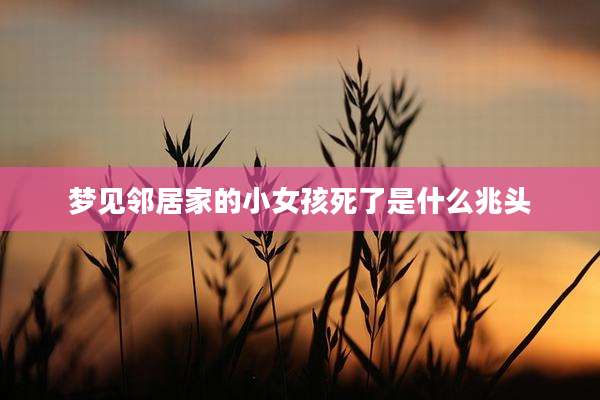 梦见邻居家的小女孩死了是什么兆头