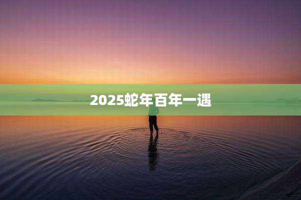 2025蛇年百年一遇