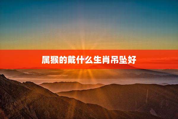 属猴的戴什么生肖吊坠好