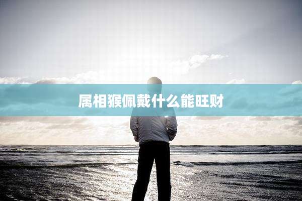 属相猴佩戴什么能旺财