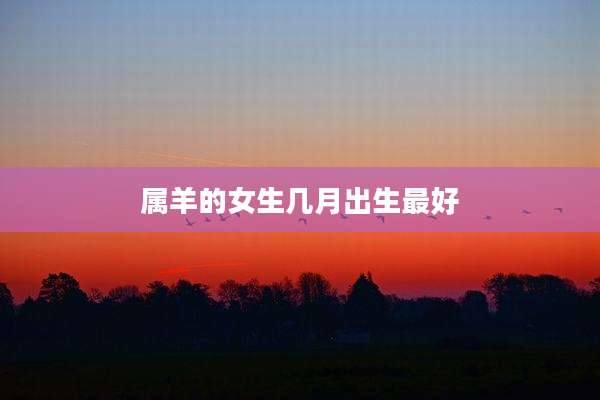 属羊的女生几月出生最好