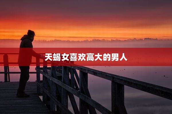 天蝎女喜欢高大的男人