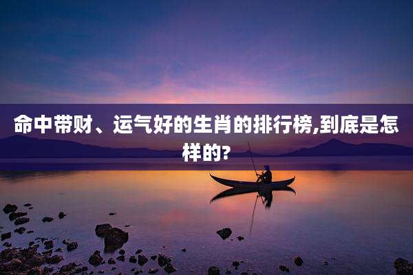 命中带财、运气好的生肖的排行榜,到底是怎样的?