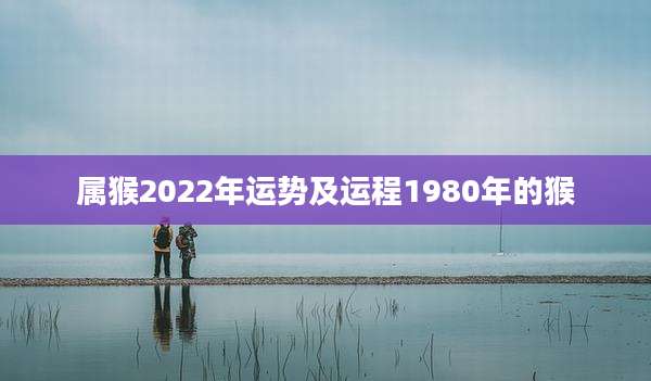 属猴2022年运势及运程1980年的猴