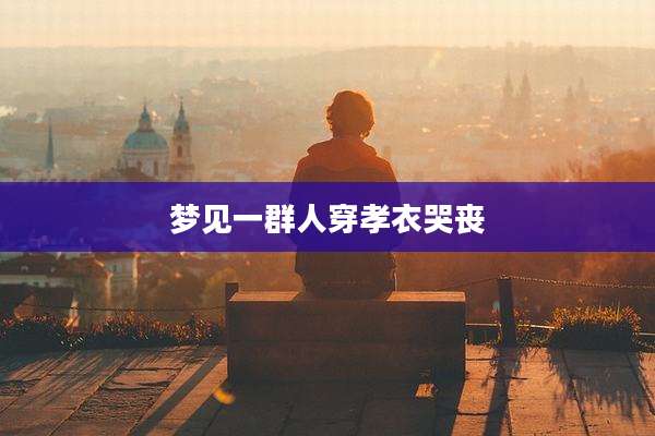 梦见一群人穿孝衣哭丧