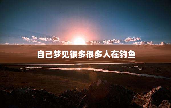 自己梦见很多很多人在钓鱼
