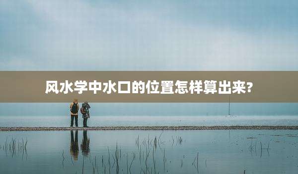风水学中水口的位置怎样算出来?