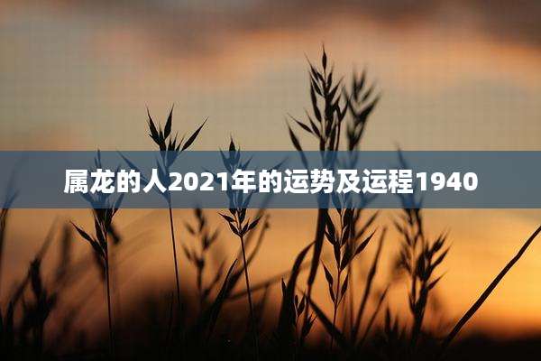属龙的人2021年的运势及运程1940