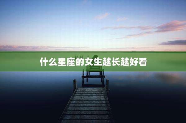 什么星座的女生越长越好看
