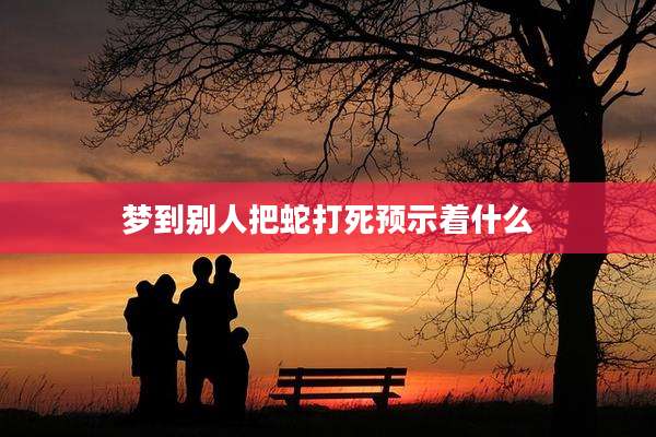梦到别人把蛇打死预示着什么