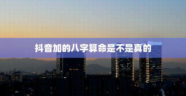 抖音加的八字算命是不是真的