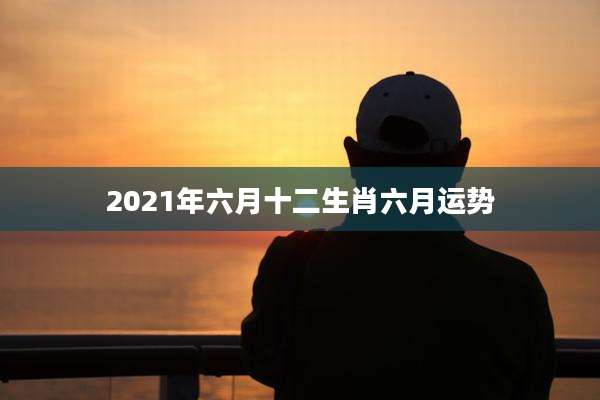 2021年六月十二生肖六月运势