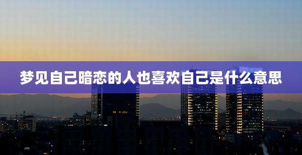 梦见自己暗恋的人也喜欢自己是什么意思