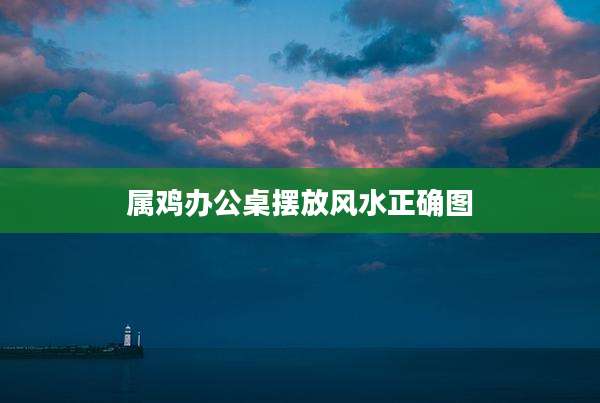 属鸡办公桌摆放风水正确图