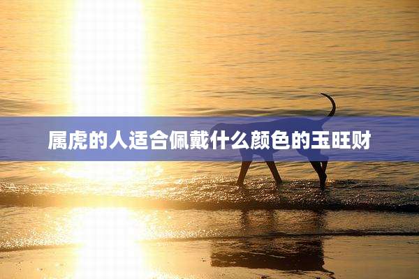 属虎的人适合佩戴什么颜色的玉旺财