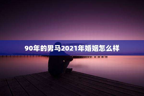90年的男马2021年婚姻怎么样