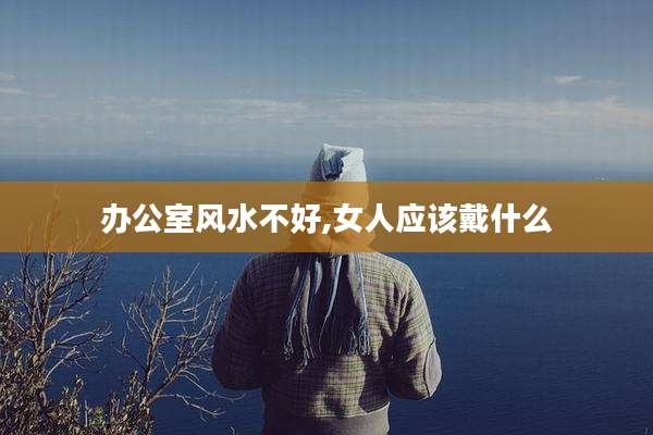 办公室风水不好,女人应该戴什么