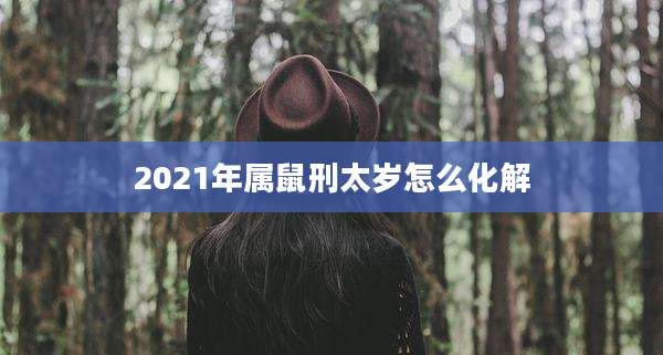 2021年属鼠刑太岁怎么化解