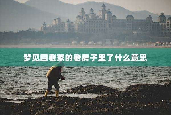 梦见回老家的老房子里了什么意思