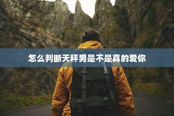 怎么判断天秤男是不是真的爱你