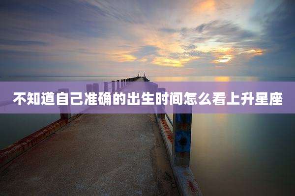 不知道自己准确的出生时间怎么看上升星座