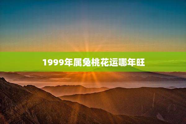 1999年属兔桃花运哪年旺