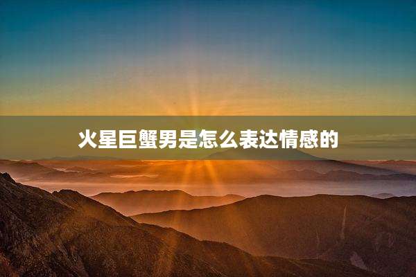 火星巨蟹男是怎么表达情感的