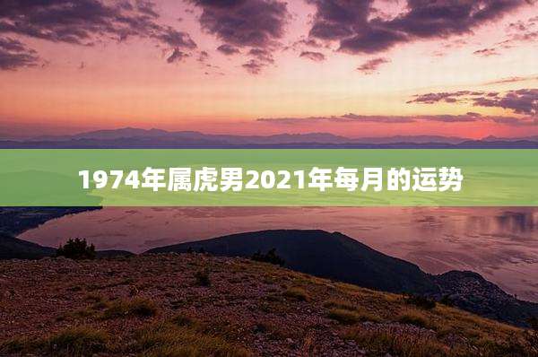 1974年属虎男2021年每月的运势