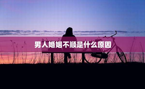 男人婚姻不顺是什么原因