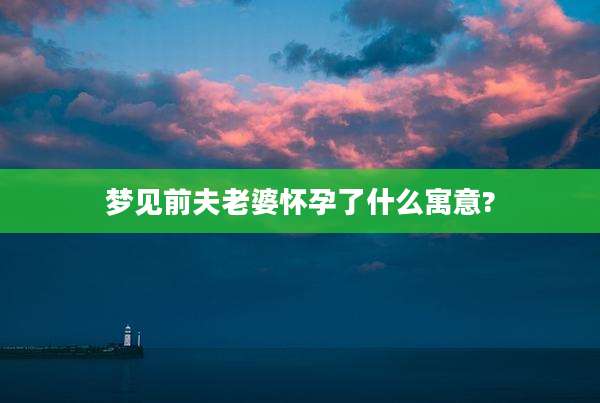 梦见前夫老婆怀孕了什么寓意?