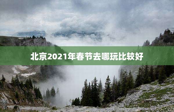 北京2021年春节去哪玩比较好
