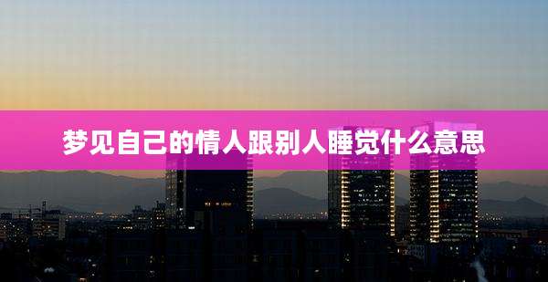 梦见自己的情人跟别人睡觉什么意思