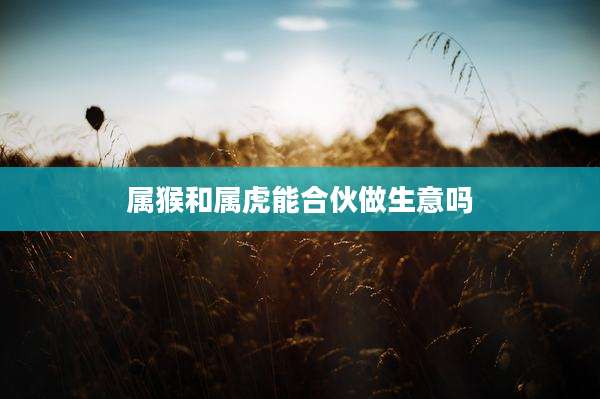 属猴和属虎能合伙做生意吗