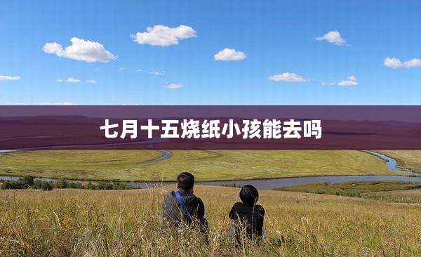 七月十五烧纸小孩能去吗