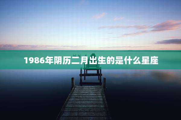 1986年阴历二月出生的是什么星座