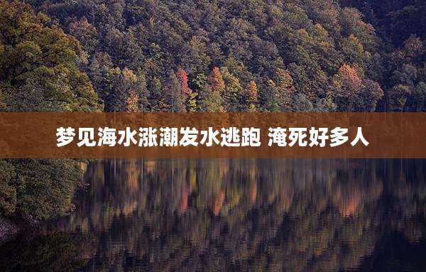 梦见海水涨潮发水逃跑 淹死好多人