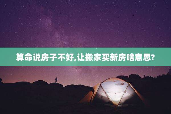 算命说房子不好,让搬家买新房啥意思?