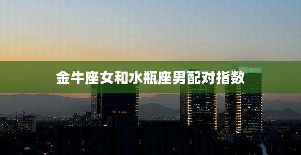 金牛座女和水瓶座男配对指数
