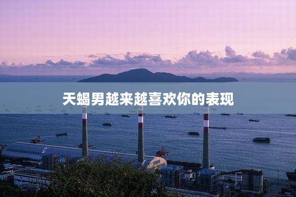 天蝎男越来越喜欢你的表现