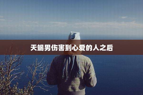 天蝎男伤害到心爱的人之后
