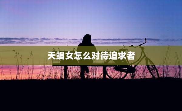 天蝎女怎么对待追求者