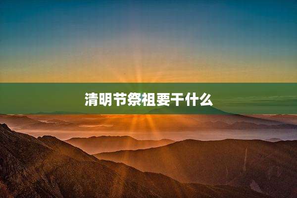 清明节祭祖要干什么