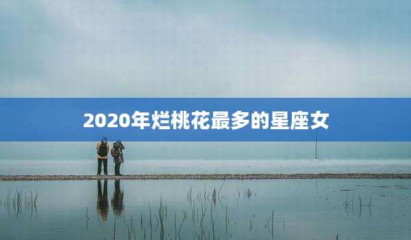 2020年烂桃花最多的星座女