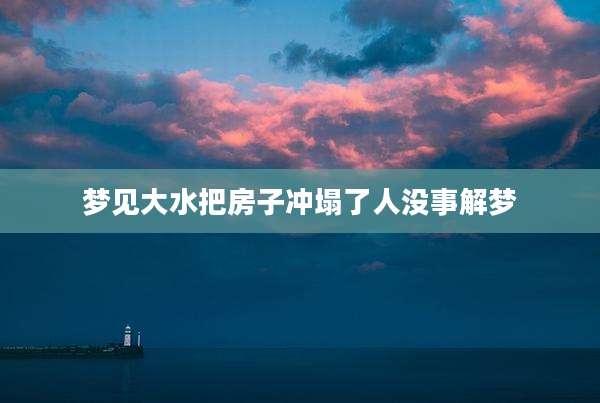 梦见大水把房子冲塌了人没事解梦