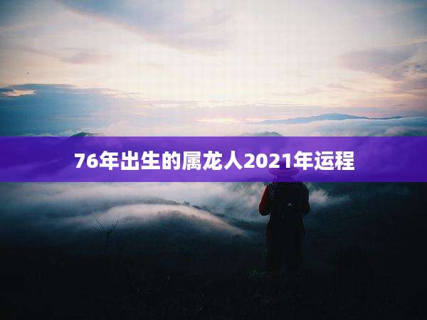 76年出生的属龙人2021年运程