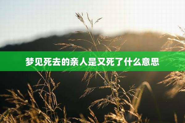 梦见死去的亲人是又死了什么意思