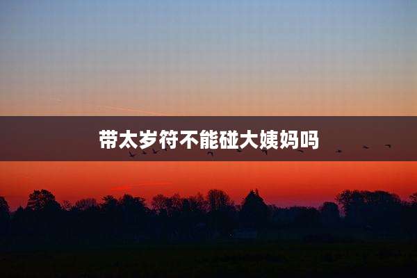 带太岁符不能碰大姨妈吗